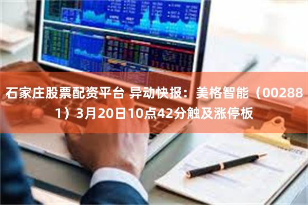 石家庄股票配资平台 异动快报：美格智能（002881）3月20日10点42分触及涨停板