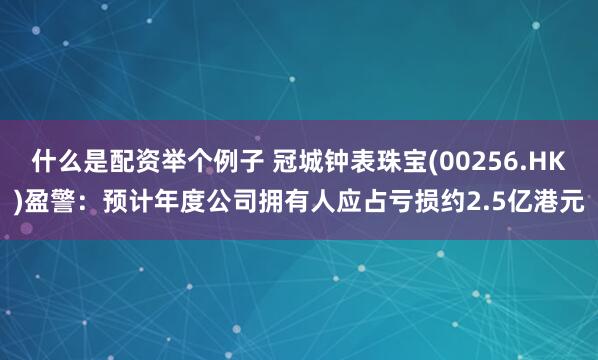 什么是配资举个例子 冠城钟表珠宝(00256.HK)盈警：预计年度公司拥有人应占亏损约2.5亿港元