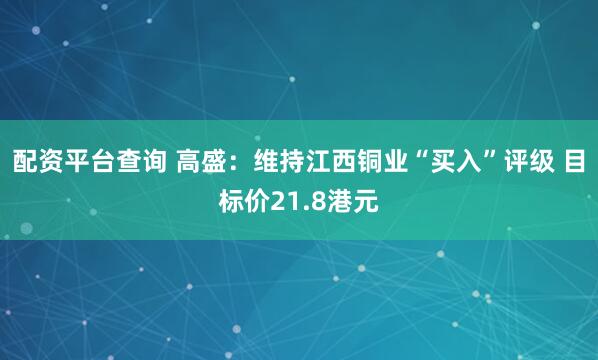 配资平台查询 高盛：维持江西铜业“买入”评级 目标价21.8港元