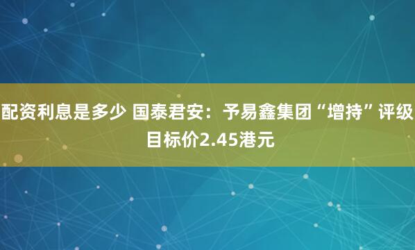 配资利息是多少 国泰君安：予易鑫集团“增持”评级 目标价2.45港元