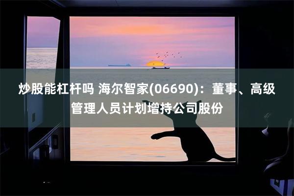 炒股能杠杆吗 海尔智家(06690)：董事、高级管理人员计划增持公司股份
