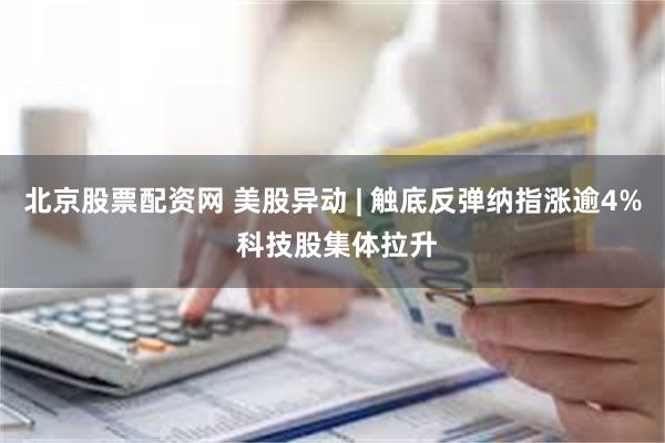 北京股票配资网 美股异动 | 触底反弹纳指涨逾4% 科技股集体拉升
