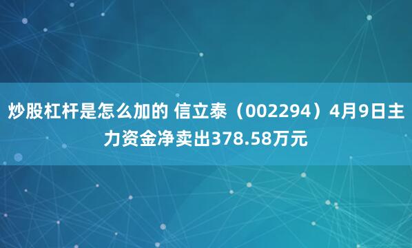 炒股杠杆是怎么加的 信立泰（002294）4月9日主力资金净卖出378.58万元