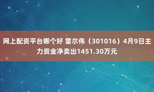 网上配资平台哪个好 雷尔伟（301016）4月9日主力资金净卖出1451.30万元