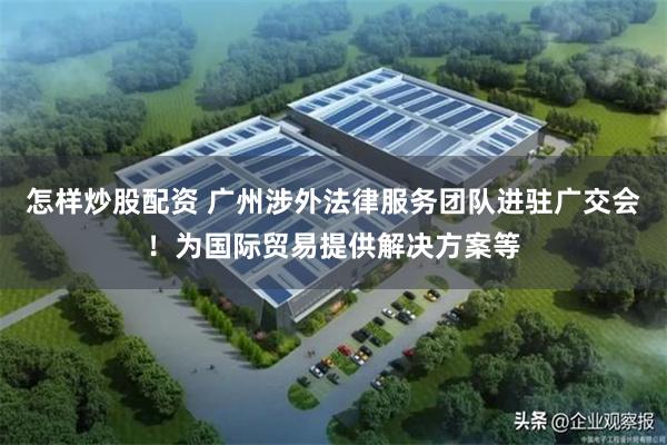 怎样炒股配资 广州涉外法律服务团队进驻广交会！为国际贸易提供解决方案等