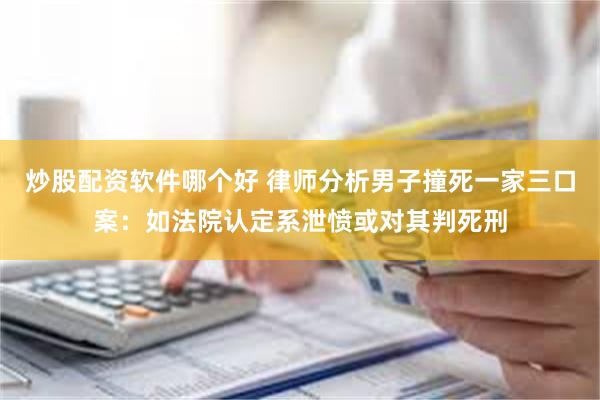 炒股配资软件哪个好 律师分析男子撞死一家三口案：如法院认定系泄愤或对其判死刑