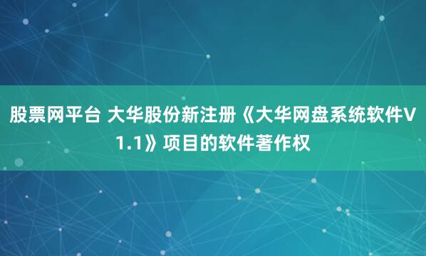 股票网平台 大华股份新注册《大华网盘系统软件V1.1》项目的软件著作权