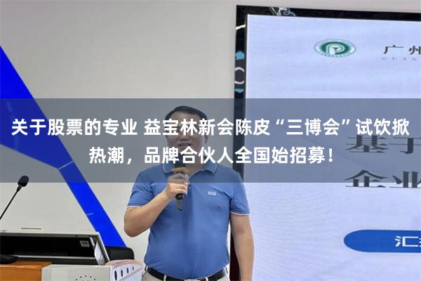 关于股票的专业 益宝林新会陈皮“三博会”试饮掀热潮，品牌合伙人全国始招募！