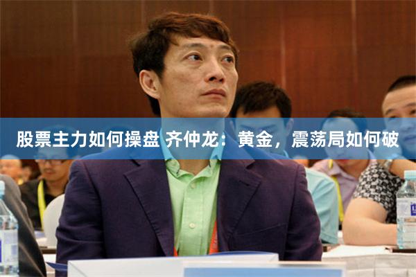 股票主力如何操盘 齐仲龙：黄金，震荡局如何破