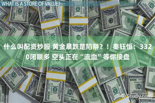 什么叫配资炒股 黄金暴跌是陷阱？！秦钰恒：3320闭眼多 空头正在“流血”等你接盘
