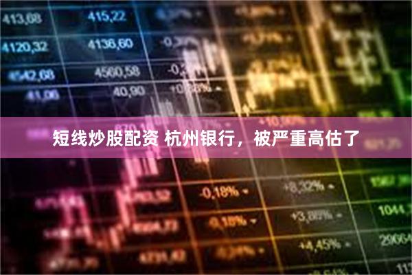 短线炒股配资 杭州银行，被严重高估了