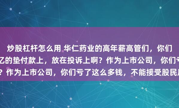 炒股杠杆怎么用 华仁药业的高年薪高管们，你们不把精力放在追14.2亿的垫付款上，放在投诉上啊？作为上市公司，你们亏了这么多钱，不能接受股民质疑？