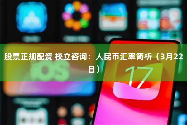 股票正规配资 校立咨询：人民币汇率简析（3月22日）