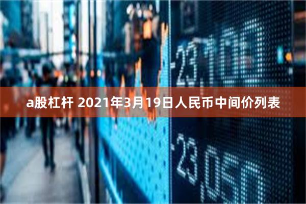 a股杠杆 2021年3月19日人民币中间价列表