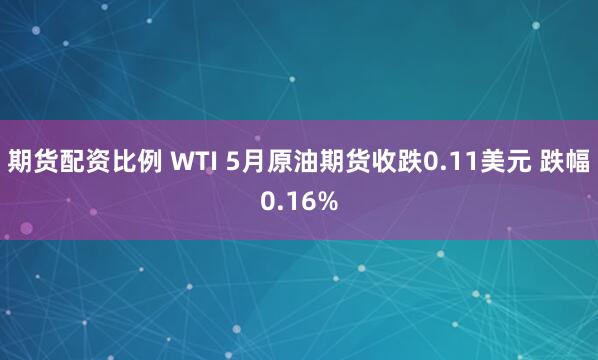 期货配资比例 WTI 5月原油期货收跌0.11美元 跌幅0.16%