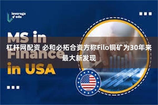 杠杆网配资 必和必拓合资方称Filo铜矿为30年来最大新发现