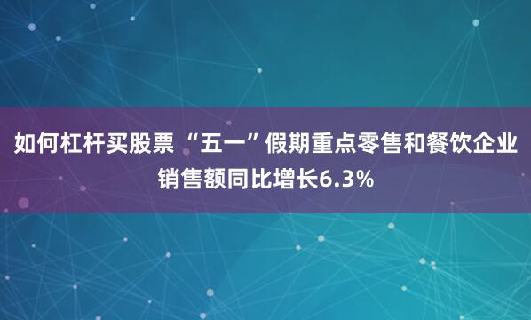 如何杠杆买股票 “五一”假期重点零售和餐饮企业销售额同比增长6.3%