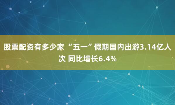 股票配资有多少家 “五一”假期国内出游3.14亿人次 同比增长6.4%