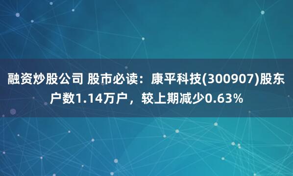 融资炒股公司 股市必读：康平科技(300907)股东户数1.14万户，较上期减少0.63%