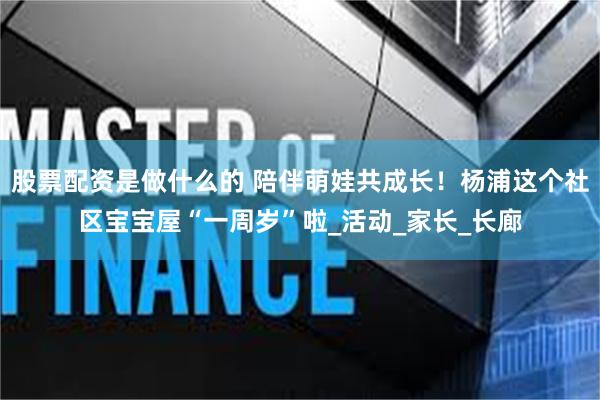 股票配资是做什么的 陪伴萌娃共成长！杨浦这个社区宝宝屋“一周岁”啦_活动_家长_长廊