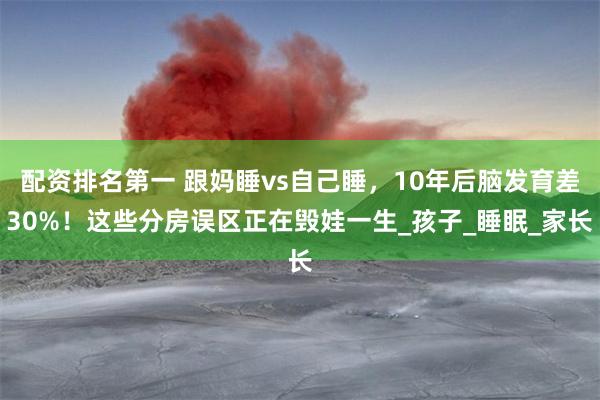 配资排名第一 跟妈睡vs自己睡，10年后脑发育差30%！这些分房误区正在毁娃一生_孩子_睡眠_家长