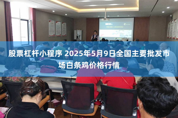 股票杠杆小程序 2025年5月9日全国主要批发市场白条鸡价格行情