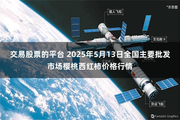 交易股票的平台 2025年5月13日全国主要批发市场樱桃西红柿价格行情