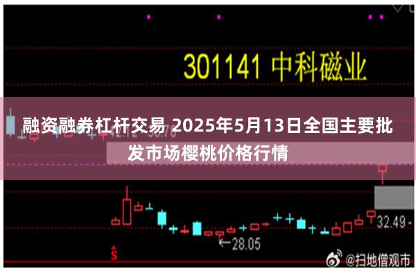 融资融券杠杆交易 2025年5月13日全国主要批发市场樱桃价格行情