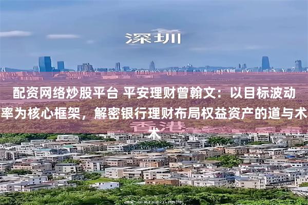 配资网络炒股平台 平安理财曾翰文：以目标波动率为核心框架，解密银行理财布局权益资产的道与术