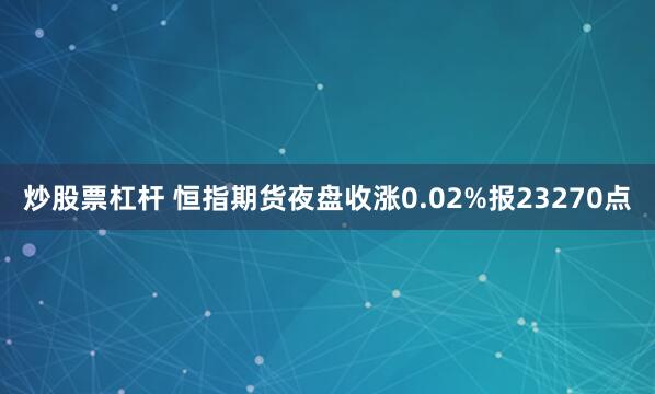 炒股票杠杆 恒指期货夜盘收涨0.02%报23270点
