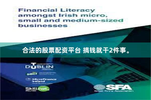 合法的股票配资平台 搞钱就干2件事。