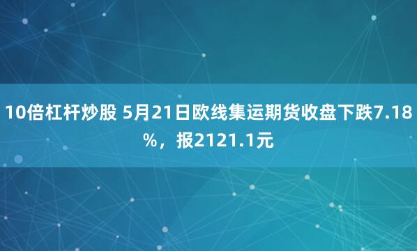 10倍杠杆炒股 5月21日欧线集运期货收盘下跌7.18%，报2121.1元