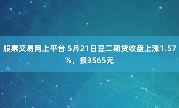 股票交易网上平台 5月21日豆二期货收盘上涨1.57%，报3565元