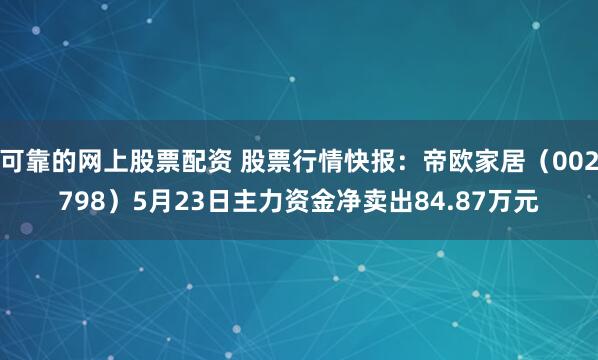 可靠的网上股票配资 股票行情快报：帝欧家居（002798）5月23日主力资金净卖出84.87万元