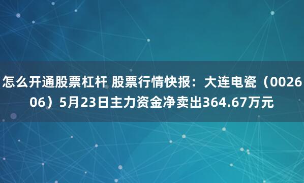 怎么开通股票杠杆 股票行情快报：大连电瓷（002606）5月23日主力资金净卖出364.67万元
