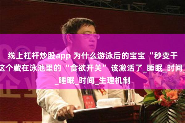 线上杠杆炒股app 为什么游泳后的宝宝 “秒变干饭王”？这个藏在泳池里的 “食欲开关” 该激活了_睡眠_时间_生理机制
