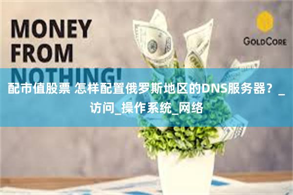配市值股票 怎样配置俄罗斯地区的DNS服务器？_访问_操作系统_网络