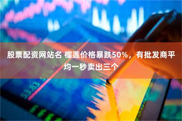 股票配资网站名 榴莲价格暴跌50%，有批发商平均一秒卖出三个