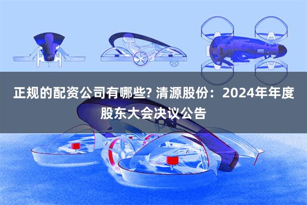 正规的配资公司有哪些? 清源股份：2024年年度股东大会决议公告