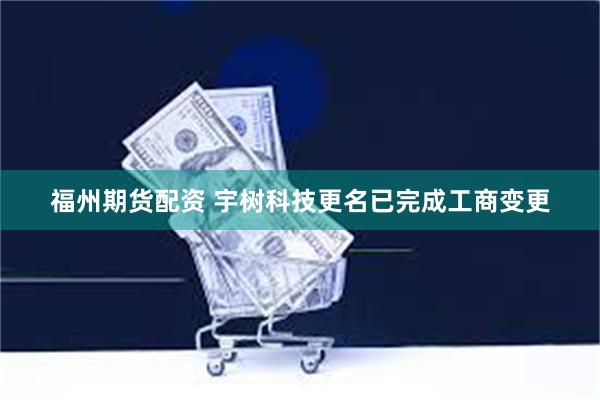 福州期货配资 宇树科技更名已完成工商变更