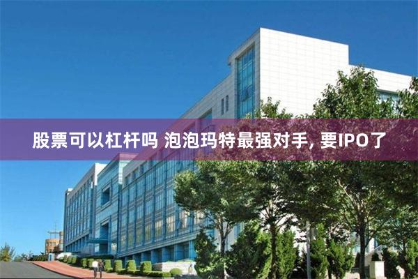 股票可以杠杆吗 泡泡玛特最强对手, 要IPO了