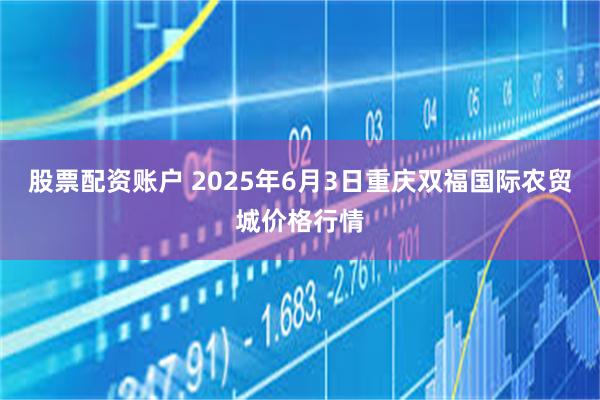股票配资账户 2025年6月3日重庆双福国际农贸城价格行情
