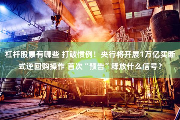 杠杆股票有哪些 打破惯例！央行将开展1万亿买断式逆回购操作 首次“预告”释放什么信号？