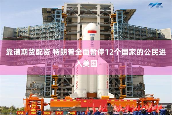 靠谱期货配资 特朗普全面暂停12个国家的公民进入美国