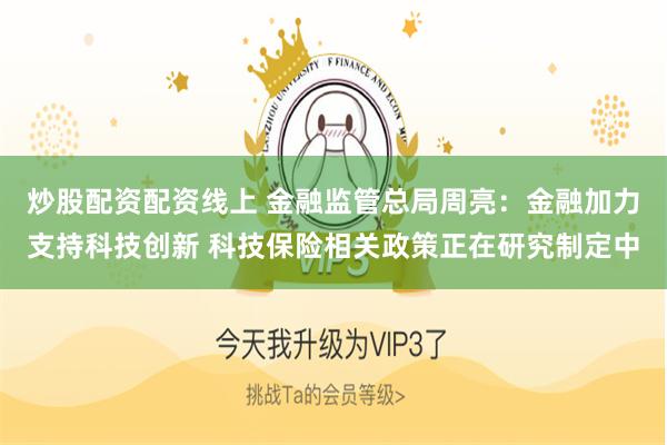 炒股配资配资线上 金融监管总局周亮：金融加力支持科技创新 科技保险相关政策正在研究制定中