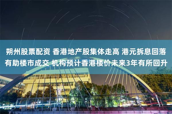朔州股票配资 香港地产股集体走高 港元拆息回落有助楼市成交 机构预计香港楼价未来3年有所回升