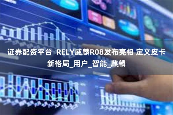 证券配资平台  RELY威麟R08发布亮相 定义皮卡新格局_用户_智能_麒麟