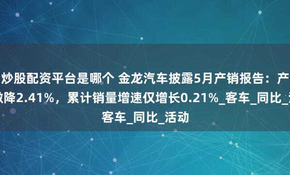 炒股配资平台是哪个 金龙汽车披露5月产销报告：产量微降2.41%，累计销量增速仅增长0.21%_客车_同比_活动