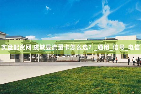 实盘配资网 虞城县流量卡怎么选？_通用_信号_电信