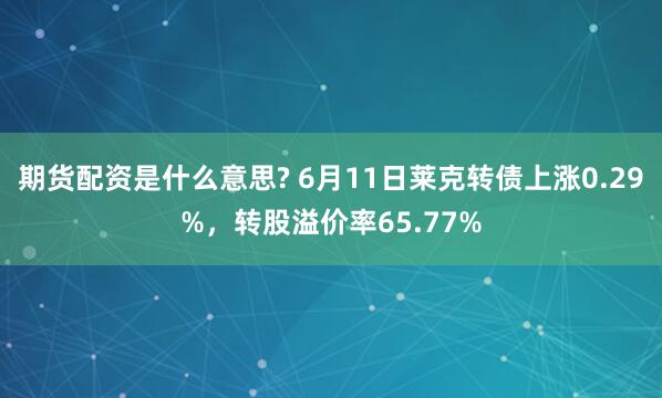期货配资是什么意思? 6月11日莱克转债上涨0.29%，转股溢价率65.77%